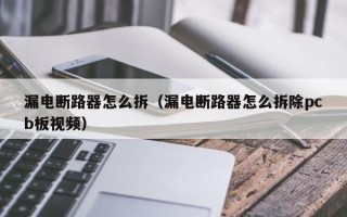 漏电断路器怎么拆（漏电断路器怎么拆除pcb板视频）