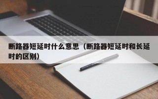 断路器短延时什么意思（断路器短延时和长延时的区别）