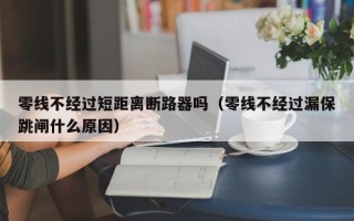 零线不经过短距离断路器吗（零线不经过漏保跳闸什么原因）