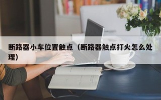 断路器小车位置触点（断路器触点打火怎么处理）