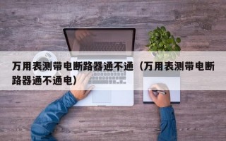 万用表测带电断路器通不通（万用表测带电断路器通不通电）