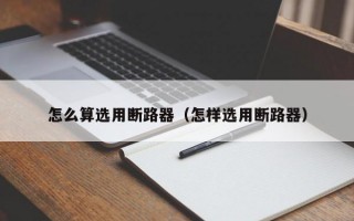 怎么算选用断路器（怎样选用断路器）